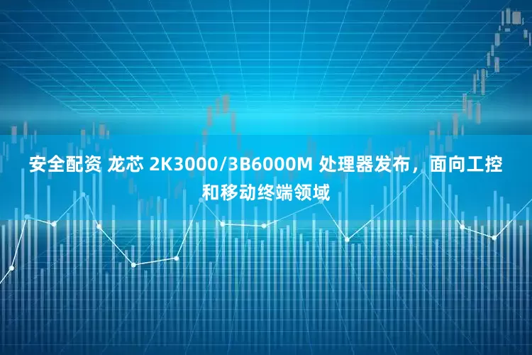 安全配资 龙芯 2K3000/3B6000M 处理器发布，面向工控和移动终端领域