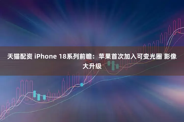 天猫配资 iPhone 18系列前瞻：苹果首次加入可变光圈 影像大升级