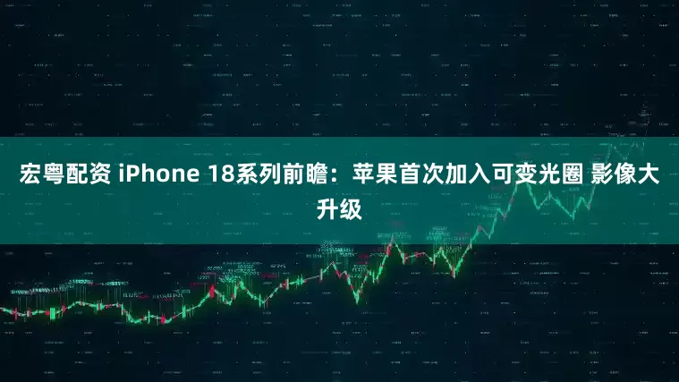 宏粤配资 iPhone 18系列前瞻：苹果首次加入可变光圈 影像大升级