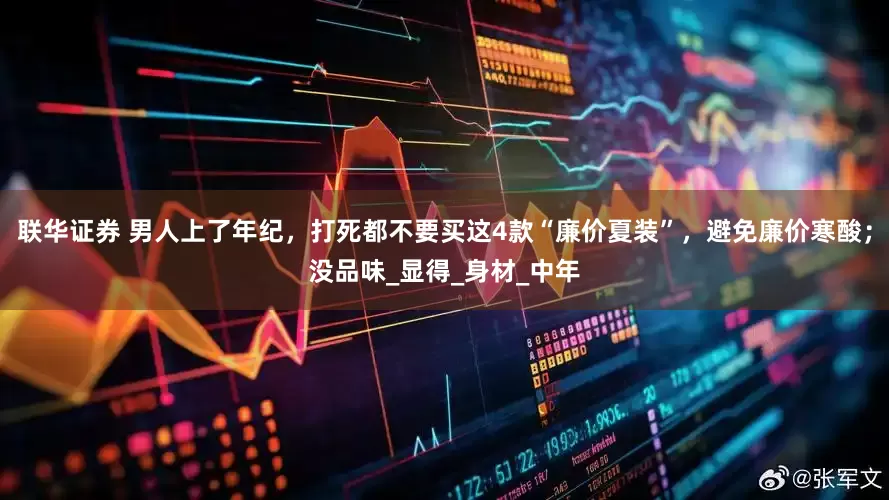 联华证券 男人上了年纪，打死都不要买这4款“廉价夏装”，避免廉价寒酸；没品味_显得_身材_中年