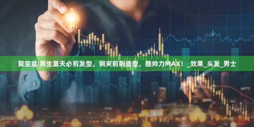 聚宝盆 男生夏天必剪发型，钢夹前刺造型，酷帅力MAX！_效果_头发_男士