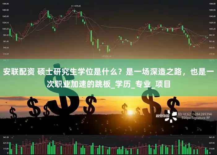 安联配资 硕士研究生学位是什么？是一场深造之路，也是一次职业加速的跳板_学历_专业_项目
