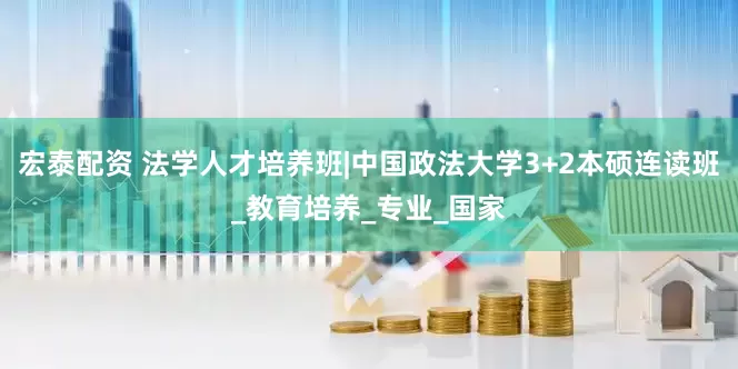 宏泰配资 法学人才培养班|中国政法大学3+2本硕连读班_教育培养_专业_国家