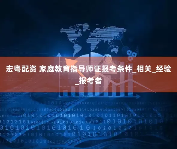 宏粤配资 家庭教育指导师证报考条件_相关_经验_报考者