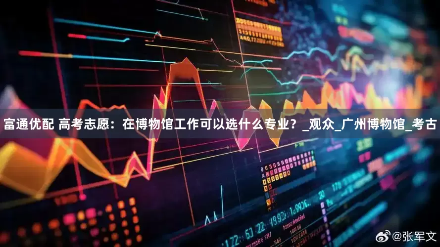 富通优配 高考志愿：在博物馆工作可以选什么专业？_观众_广州博物馆_考古