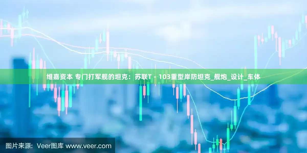 维嘉资本 专门打军舰的坦克：苏联T - 103重型岸防坦克_舰炮_设计_车体