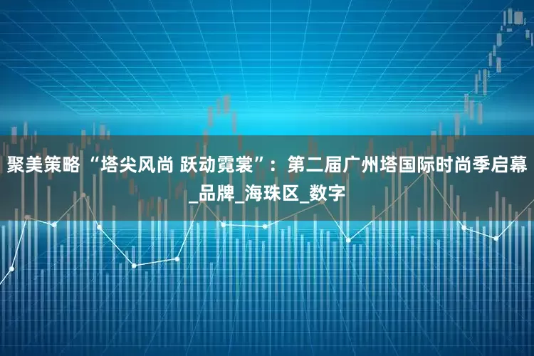 聚美策略 “塔尖风尚 跃动霓裳”：第二届广州塔国际时尚季启幕_品牌_海珠区_数字