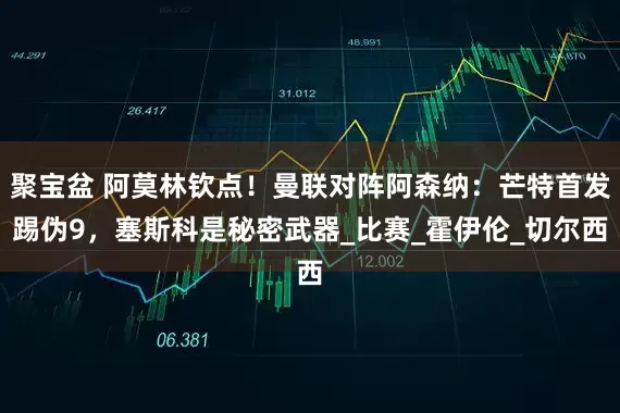 聚宝盆 阿莫林钦点！曼联对阵阿森纳：芒特首发踢伪9，塞斯科是秘密武器_比赛_霍伊伦_切尔西