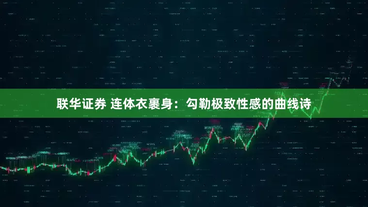 联华证券 连体衣裹身：勾勒极致性感的曲线诗
