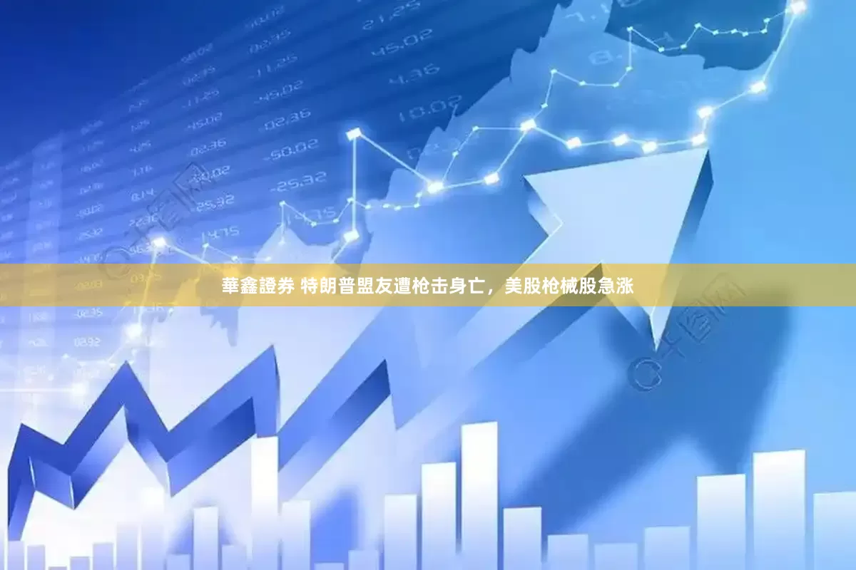 華鑫證券 特朗普盟友遭枪击身亡，美股枪械股急涨