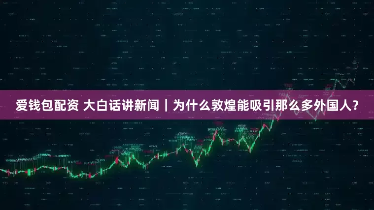 爱钱包配资 大白话讲新闻｜为什么敦煌能吸引那么多外国人？