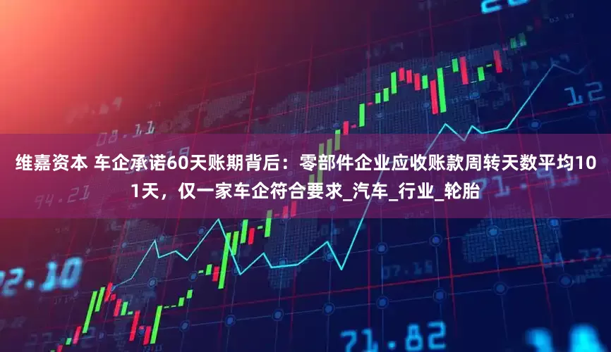维嘉资本 车企承诺60天账期背后：零部件企业应收账款周转天数平均101天，仅一家车企符合要求_汽车_行业_轮胎