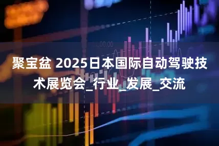聚宝盆 2025日本国际自动驾驶技术展览会_行业_发展_交流