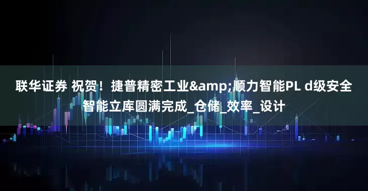 联华证券 祝贺！捷普精密工业&顺力智能PL d级安全智能立库圆满完成_仓储_效率_设计