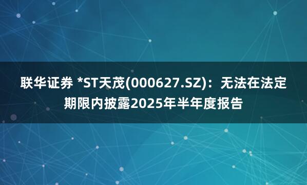 联华证券 *ST天茂(000627.SZ)：无法在法定期限内披露2025年半年度报告