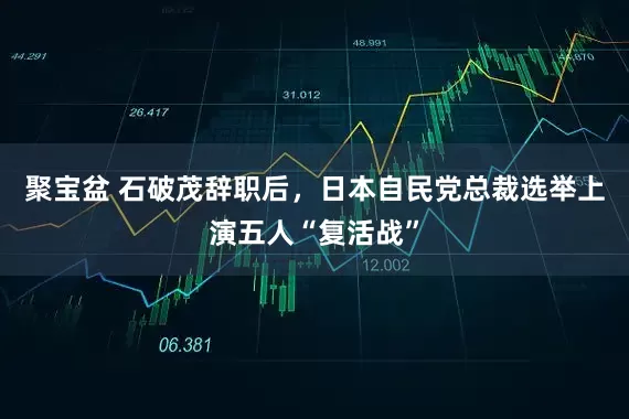 聚宝盆 石破茂辞职后，日本自民党总裁选举上演五人“复活战”