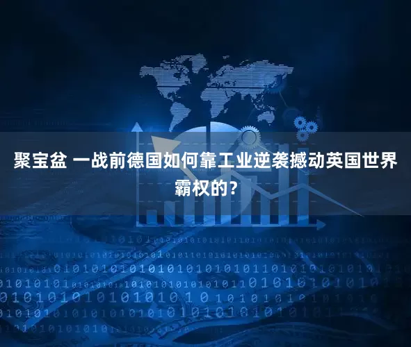 聚宝盆 一战前德国如何靠工业逆袭撼动英国世界霸权的？