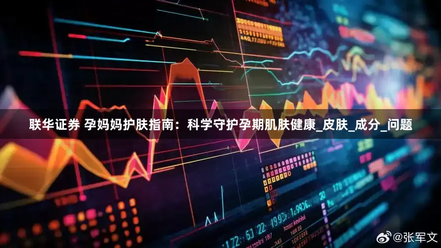 联华证券 孕妈妈护肤指南：科学守护孕期肌肤健康_皮肤_成分_问题