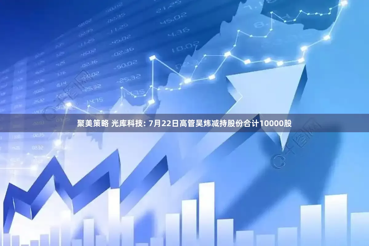聚美策略 光库科技: 7月22日高管吴炜减持股份合计10000股