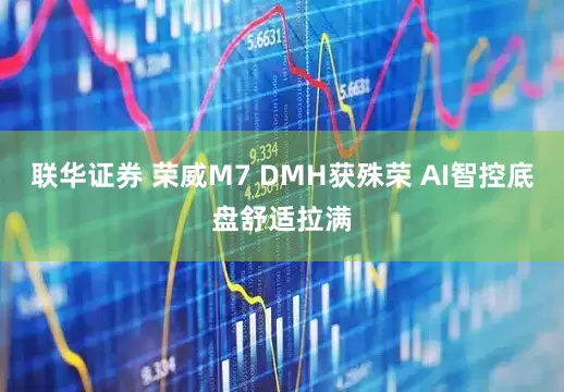 联华证券 荣威M7 DMH获殊荣 AI智控底盘舒适拉满