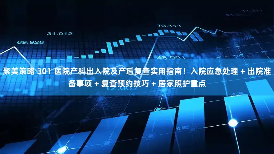 聚美策略 301 医院产科出入院及产后复查实用指南！入院应急处理 + 出院准备事项 + 复查预约技巧 + 居家照护重点
