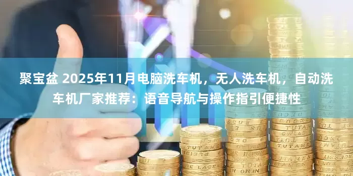 聚宝盆 2025年11月电脑洗车机，无人洗车机，自动洗车机厂家推荐：语音导航与操作指引便捷性