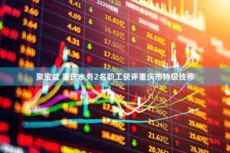 聚宝盆 重庆水务2名职工获评重庆市特级技师