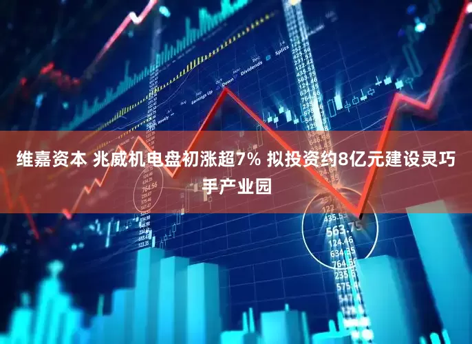 维嘉资本 兆威机电盘初涨超7% 拟投资约8亿元建设灵巧手产业园