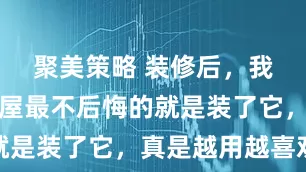 聚美策略 装修后，我才发现全屋最不后悔的就是装了它，真是越用越喜欢