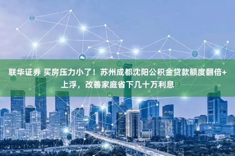 联华证券 买房压力小了！苏州成都沈阳公积金贷款额度翻倍+上浮，改善家庭省下几十万利息