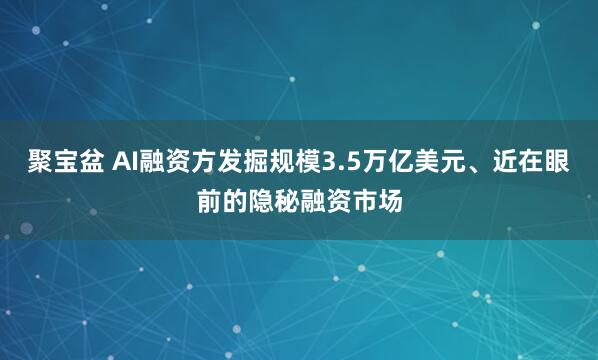 聚宝盆 AI融资方发掘规模3.5万亿美元、近在眼前的隐秘融资市场